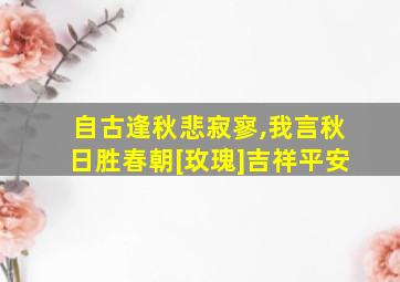 自古逢秋悲寂寥,我言秋日胜春朝[玫瑰]吉祥平安